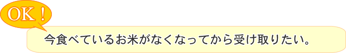 今食べているお米がなくなってから受け取りたい。