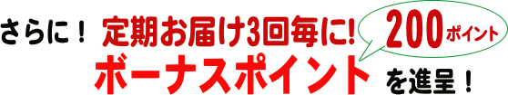 さらに！ 定期お届け3回毎に！ボーナスポイントを320ポイント進呈！
