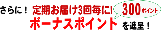 さらに！ 定期お届け3回毎に！ボーナスポイントを200ポイント進呈！